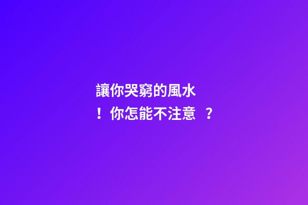 讓你哭窮的風水！你怎能不注意？
